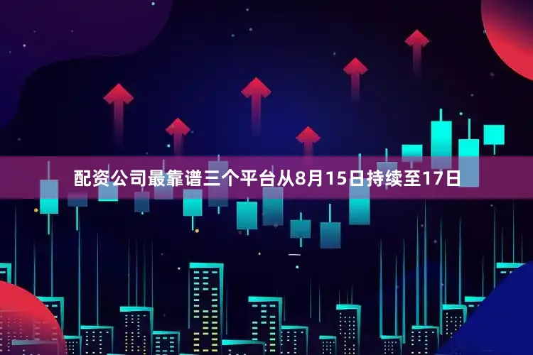 配资公司最靠谱三个平台从8月15日持续至17日