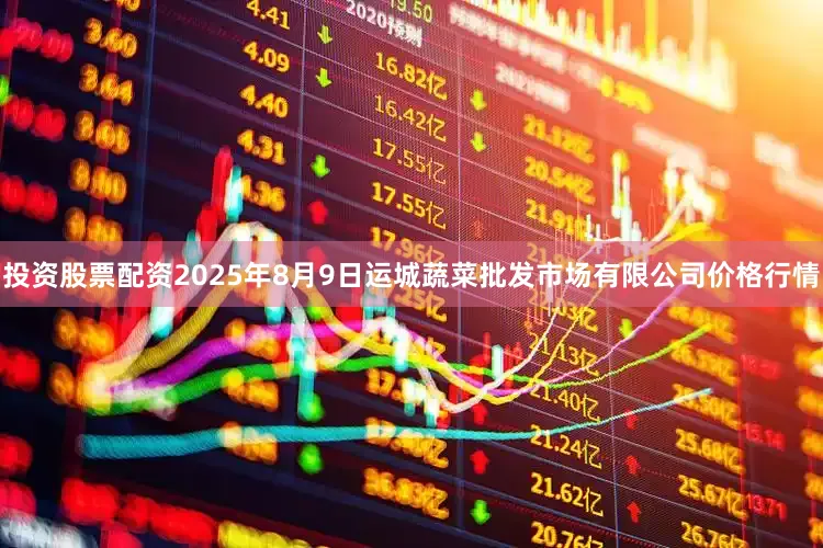 投资股票配资2025年8月9日运城蔬菜批发市场有限公司价格行情