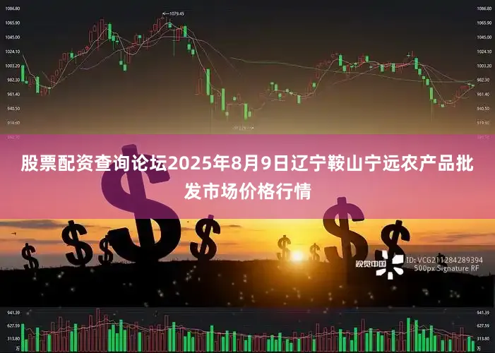 股票配资查询论坛2025年8月9日辽宁鞍山宁远农产品批发市场价格行情
