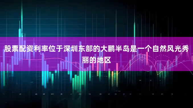 股票配资利率位于深圳东部的大鹏半岛是一个自然风光秀丽的地区
