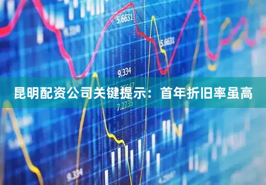 昆明配资公司关键提示：首年折旧率虽高