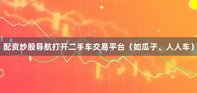 配资炒股导航打开二手车交易平台（如瓜子、人人车）