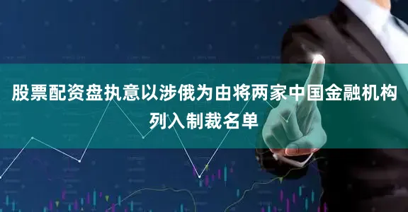 股票配资盘执意以涉俄为由将两家中国金融机构列入制裁名单