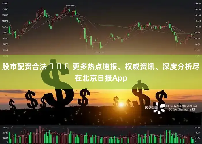 股市配资合法 ​​​更多热点速报、权威资讯、深度分析尽在北京日报App