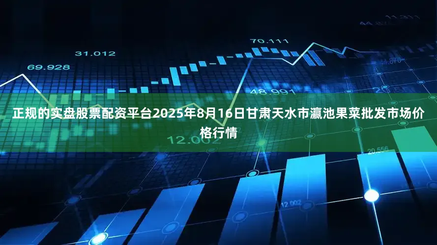 正规的实盘股票配资平台2025年8月16日甘肃天水市瀛池果菜批发市场价格行情
