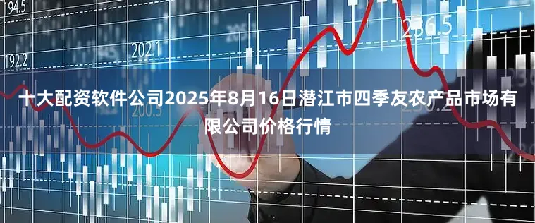 十大配资软件公司2025年8月16日潜江市四季友农产品市场有限公司价格行情