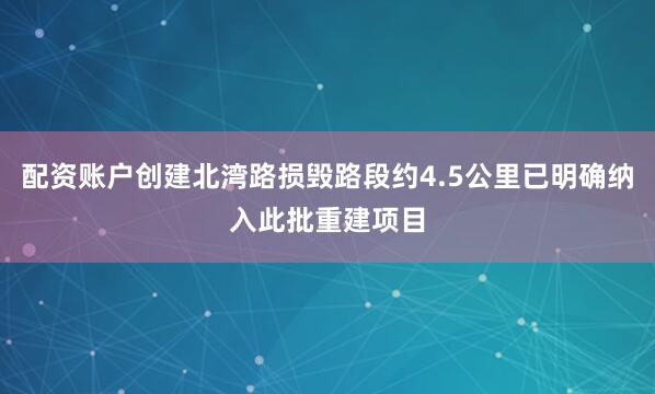配资账户创建北湾路损毁路段约4.5公里已明确纳入此批重建项目