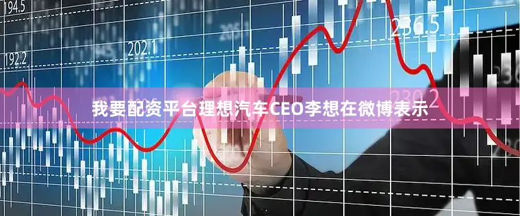 我要配资平台理想汽车CEO李想在微博表示