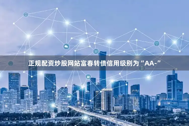 正规配资炒股网站富春转债信用级别为“AA-”