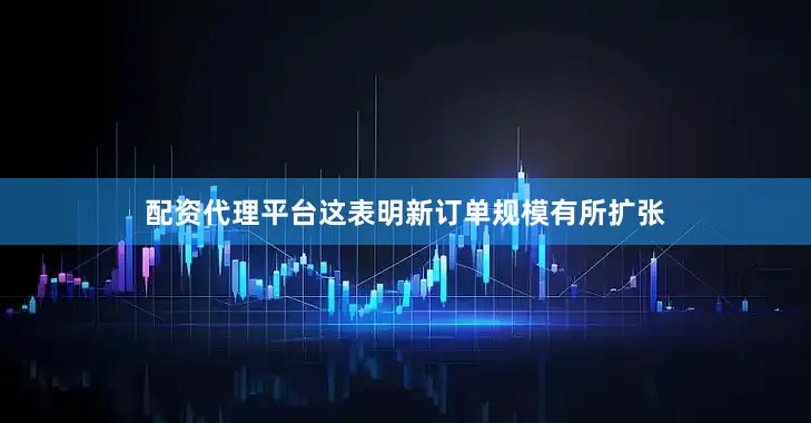 配资代理平台这表明新订单规模有所扩张