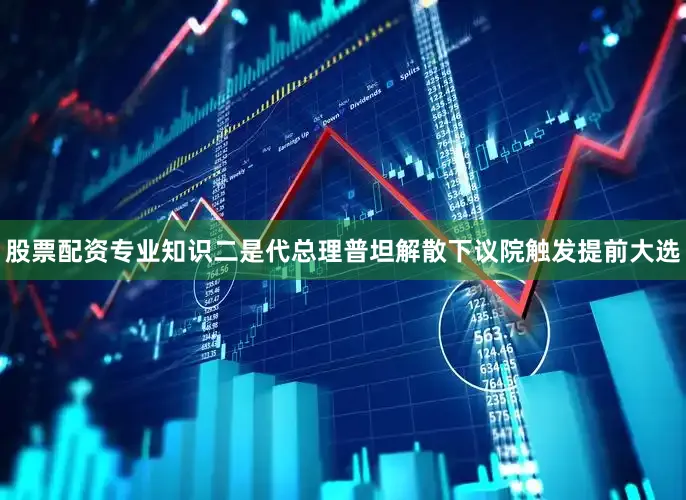 股票配资专业知识二是代总理普坦解散下议院触发提前大选