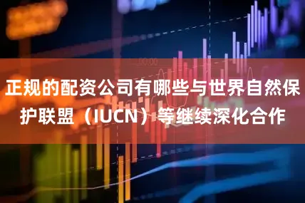 正规的配资公司有哪些与世界自然保护联盟（IUCN）等继续深化合作