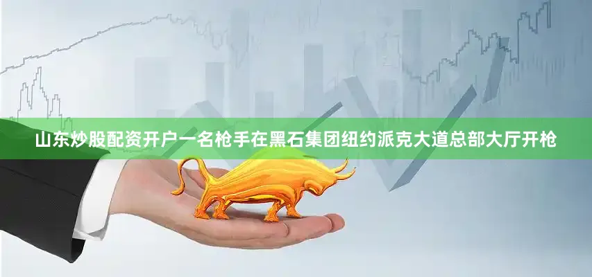 山东炒股配资开户一名枪手在黑石集团纽约派克大道总部大厅开枪
