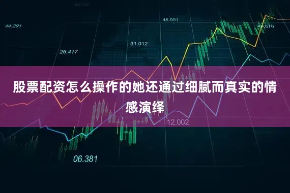 股票配资怎么操作的她还通过细腻而真实的情感演绎