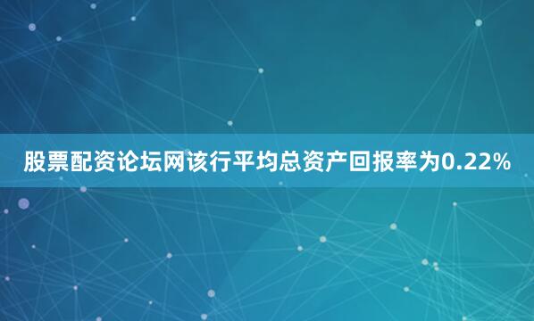 股票配资论坛网该行平均总资产回报率为0.22%