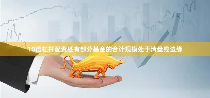 10倍杠杆配资还有部分基金的合计规模处于清盘线边缘