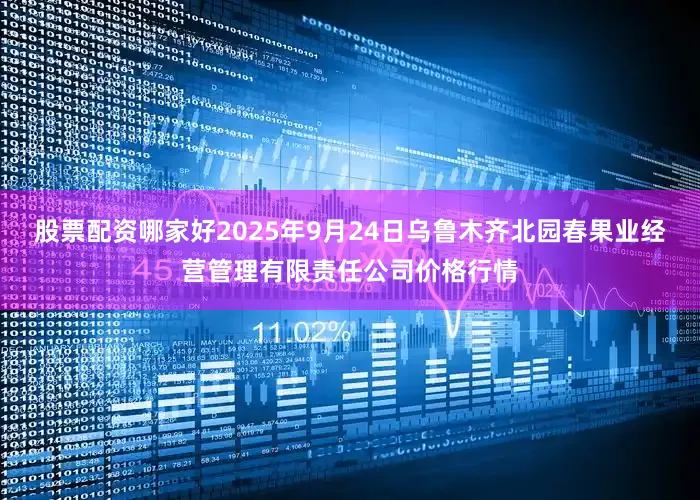股票配资哪家好2025年9月24日乌鲁木齐北园春果业经营管理有限责任公司价格行情