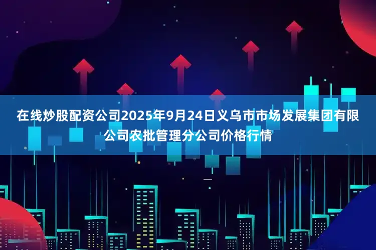 在线炒股配资公司2025年9月24日义乌市市场发展集团有限公司农批管理分公司价格行情