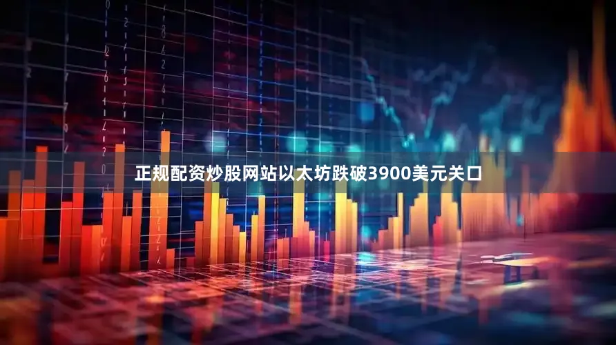 正规配资炒股网站以太坊跌破3900美元关口