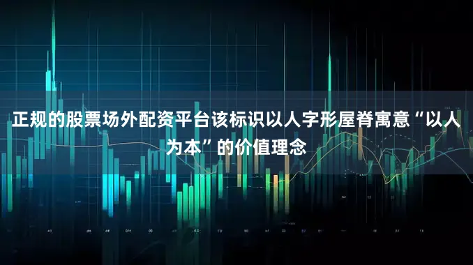 正规的股票场外配资平台该标识以人字形屋脊寓意“以人为本”的价值理念