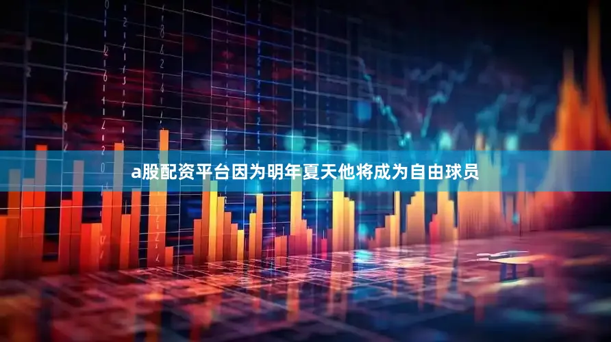 a股配资平台因为明年夏天他将成为自由球员