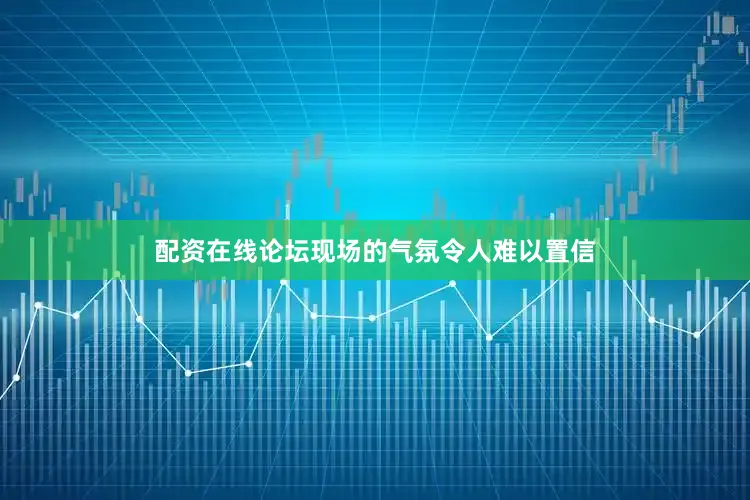 配资在线论坛现场的气氛令人难以置信