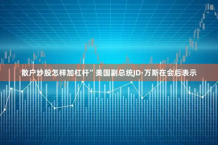 散户炒股怎样加杠杆”美国副总统JD·万斯在会后表示