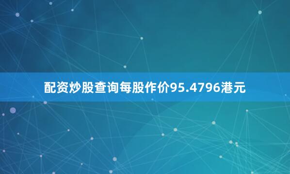 配资炒股查询每股作价95.4796港元