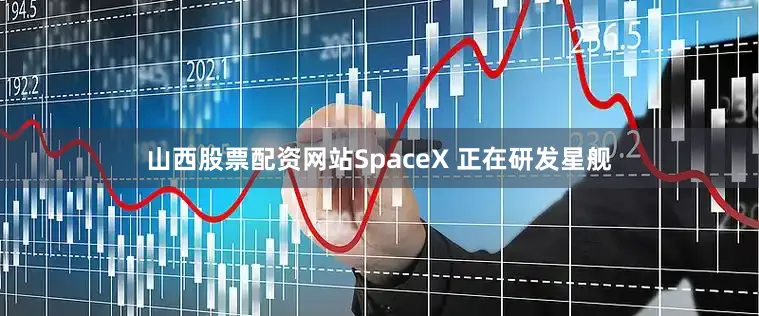 山西股票配资网站SpaceX 正在研发星舰