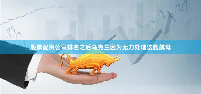 股票配资公司排名之后乌克兰因为无力处理这艘航母