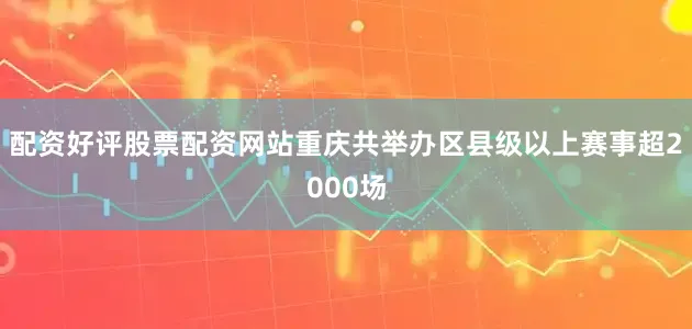配资好评股票配资网站重庆共举办区县级以上赛事超2000场