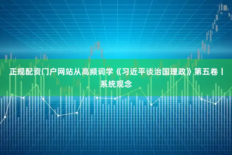 正规配资门户网站从高频词学《习近平谈治国理政》第五卷丨系统观念