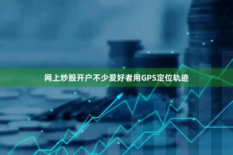网上炒股开户不少爱好者用GPS定位轨迹