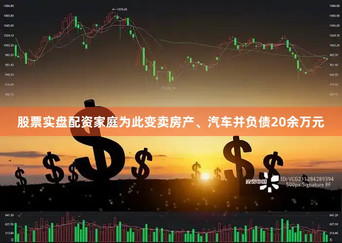 股票实盘配资家庭为此变卖房产、汽车并负债20余万元