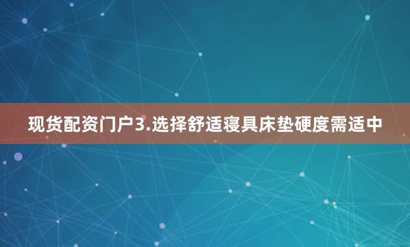 现货配资门户3.选择舒适寝具床垫硬度需适中