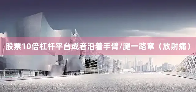 股票10倍杠杆平台或者沿着手臂/腿一路窜（放射痛）