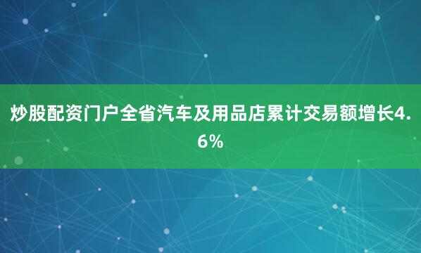 炒股配资门户全省汽车及用品店累计交易额增长4.6%