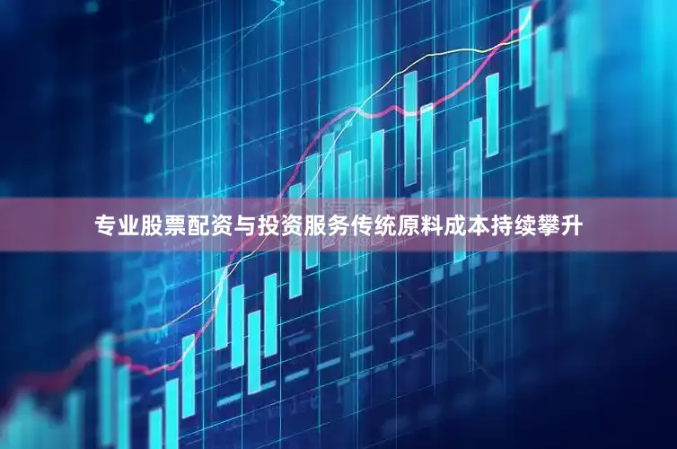 专业股票配资与投资服务传统原料成本持续攀升