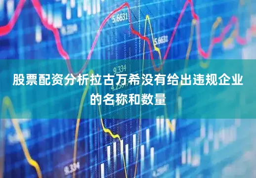 股票配资分析拉古万希没有给出违规企业的名称和数量