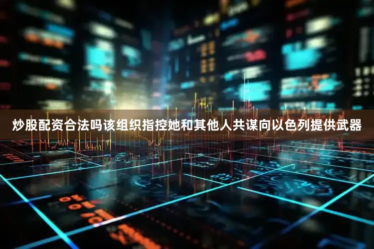 炒股配资合法吗该组织指控她和其他人共谋向以色列提供武器