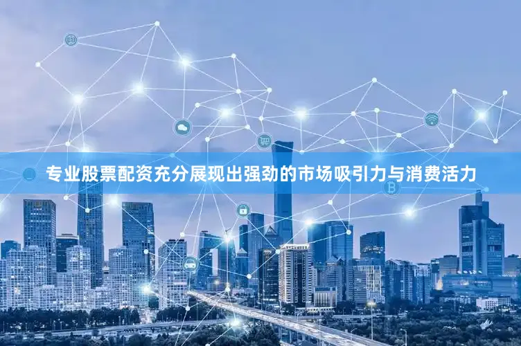 专业股票配资充分展现出强劲的市场吸引力与消费活力