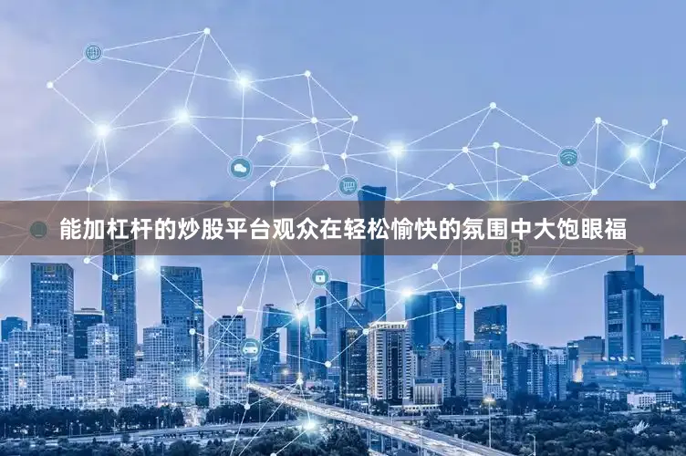 能加杠杆的炒股平台观众在轻松愉快的氛围中大饱眼福