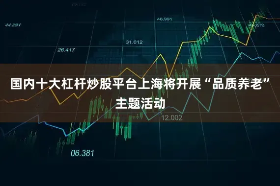 国内十大杠杆炒股平台上海将开展“品质养老”主题活动