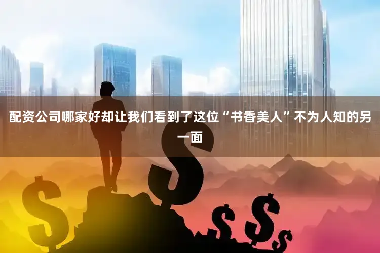 配资公司哪家好却让我们看到了这位“书香美人”不为人知的另一面