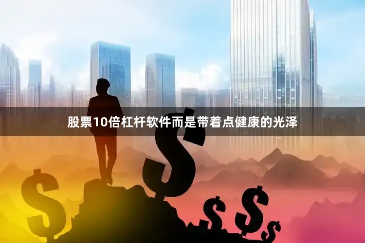 股票10倍杠杆软件而是带着点健康的光泽