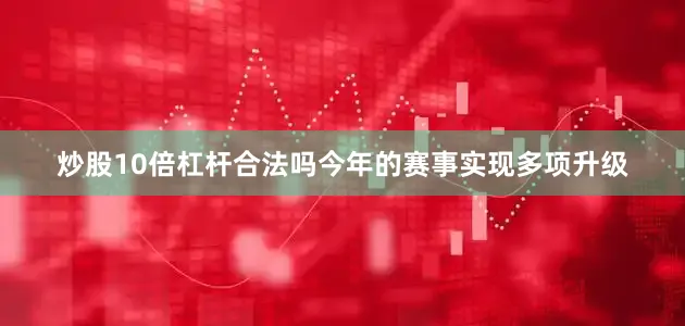 炒股10倍杠杆合法吗今年的赛事实现多项升级